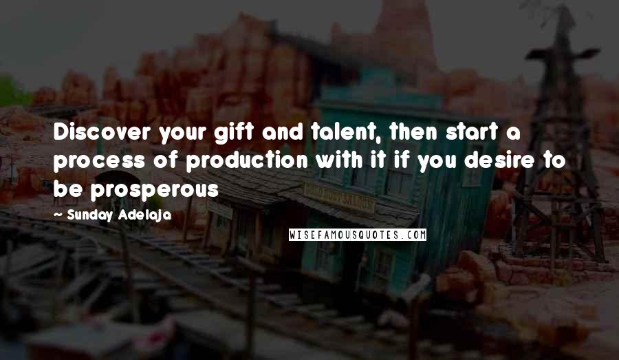 Sunday Adelaja Quotes: Discover your gift and talent, then start a process of production with it if you desire to be prosperous