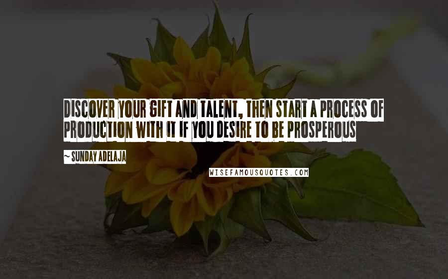 Sunday Adelaja Quotes: Discover your gift and talent, then start a process of production with it if you desire to be prosperous