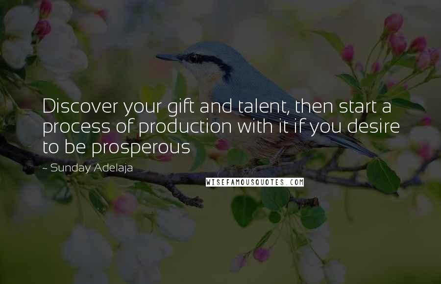 Sunday Adelaja Quotes: Discover your gift and talent, then start a process of production with it if you desire to be prosperous