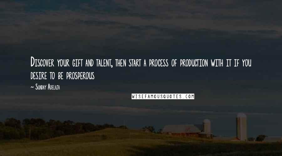 Sunday Adelaja Quotes: Discover your gift and talent, then start a process of production with it if you desire to be prosperous