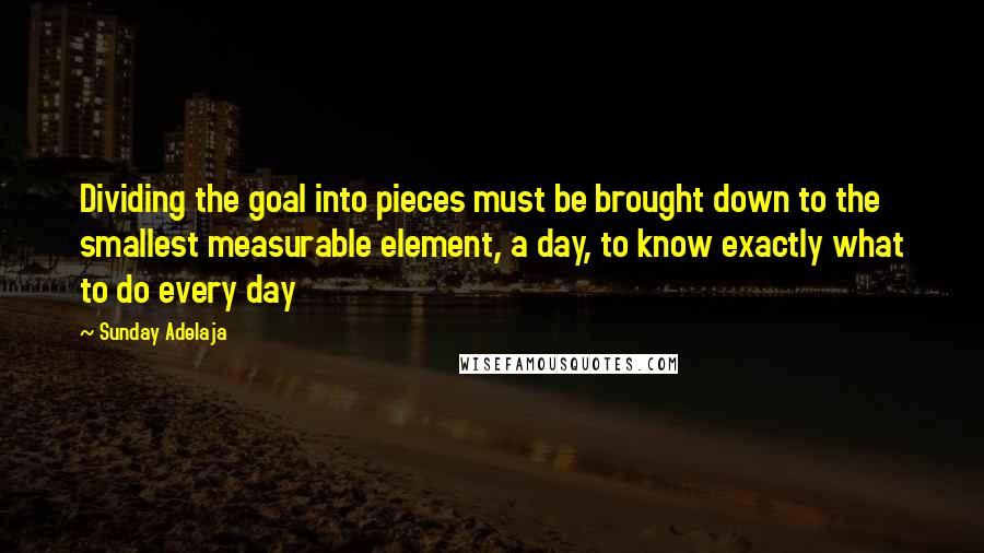 Sunday Adelaja Quotes: Dividing the goal into pieces must be brought down to the smallest measurable element, a day, to know exactly what to do every day