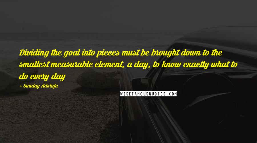 Sunday Adelaja Quotes: Dividing the goal into pieces must be brought down to the smallest measurable element, a day, to know exactly what to do every day