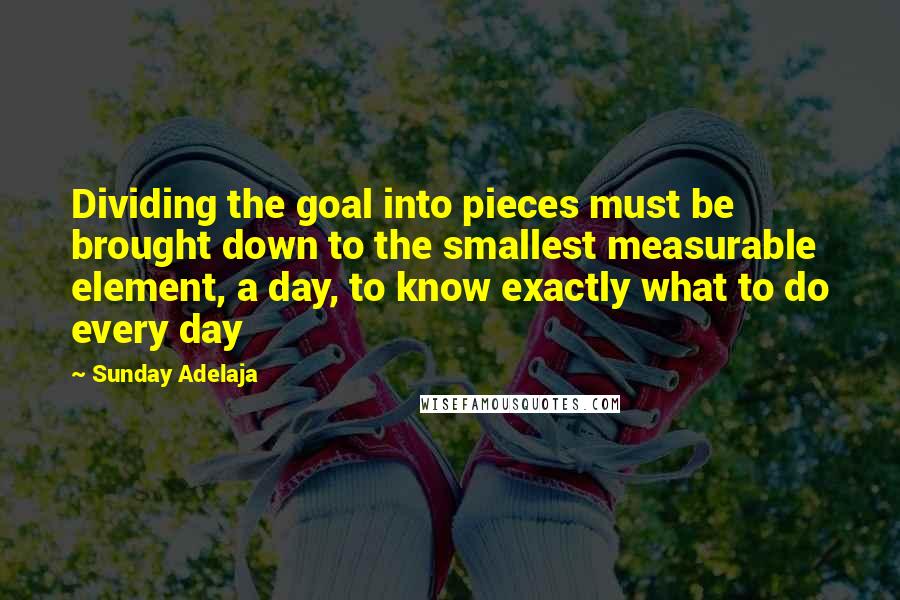 Sunday Adelaja Quotes: Dividing the goal into pieces must be brought down to the smallest measurable element, a day, to know exactly what to do every day