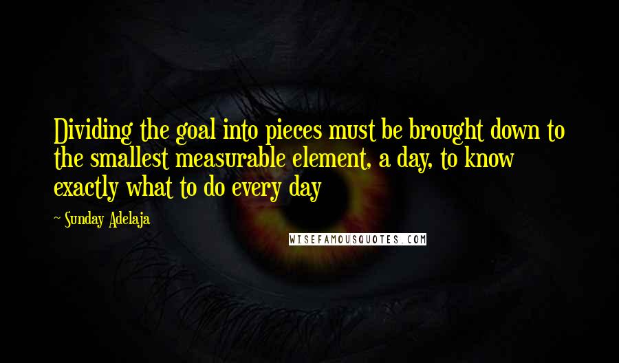 Sunday Adelaja Quotes: Dividing the goal into pieces must be brought down to the smallest measurable element, a day, to know exactly what to do every day