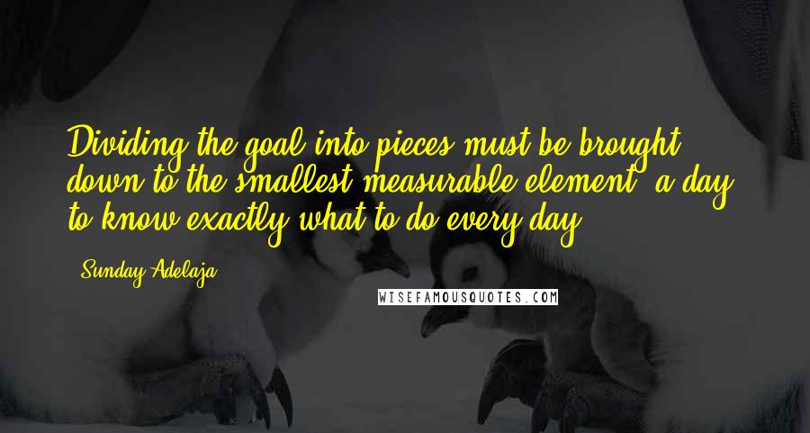 Sunday Adelaja Quotes: Dividing the goal into pieces must be brought down to the smallest measurable element, a day, to know exactly what to do every day