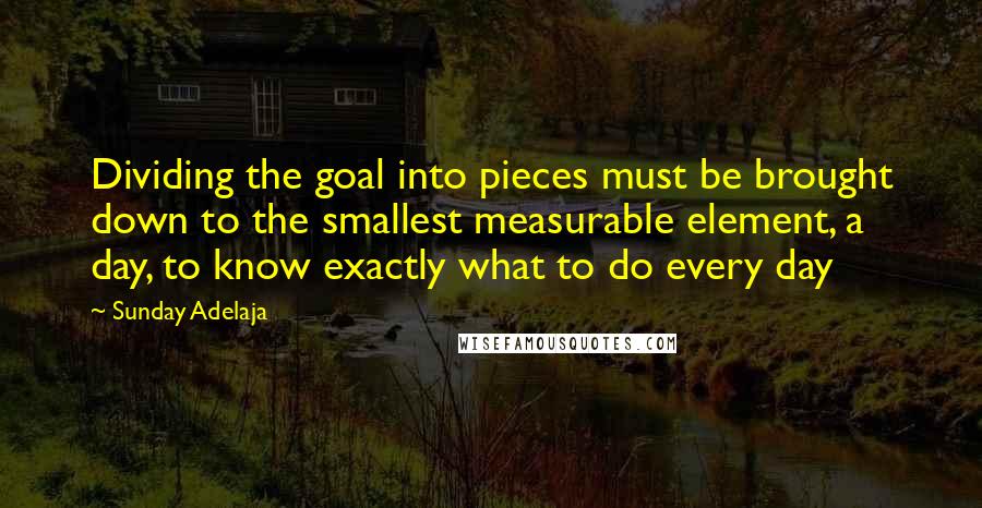 Sunday Adelaja Quotes: Dividing the goal into pieces must be brought down to the smallest measurable element, a day, to know exactly what to do every day