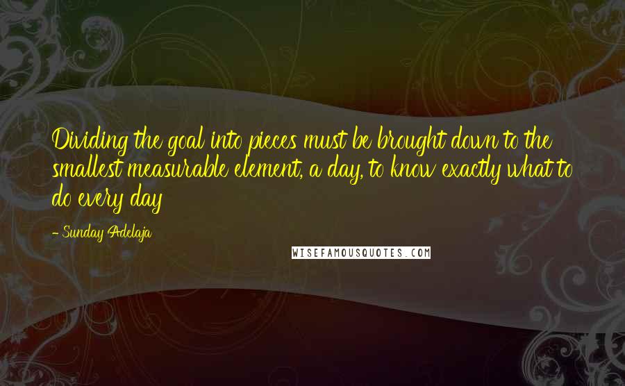 Sunday Adelaja Quotes: Dividing the goal into pieces must be brought down to the smallest measurable element, a day, to know exactly what to do every day