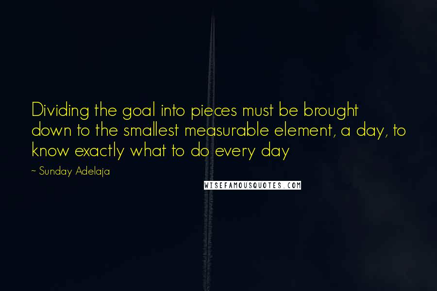 Sunday Adelaja Quotes: Dividing the goal into pieces must be brought down to the smallest measurable element, a day, to know exactly what to do every day