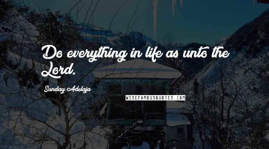 Sunday Adelaja Quotes: Do everything in life as unto the Lord.