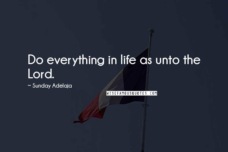 Sunday Adelaja Quotes: Do everything in life as unto the Lord.