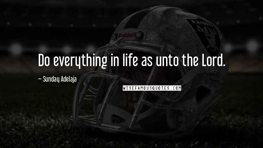 Sunday Adelaja Quotes: Do everything in life as unto the Lord.