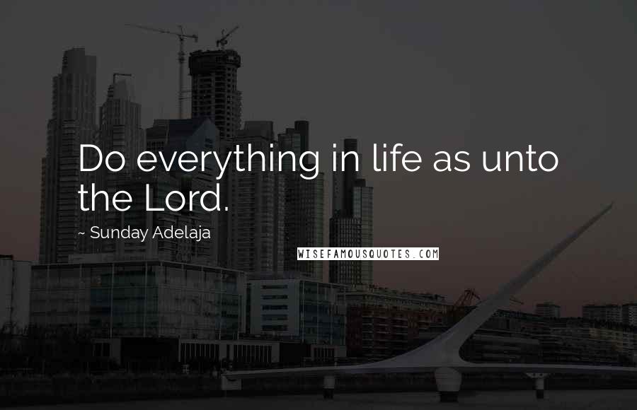 Sunday Adelaja Quotes: Do everything in life as unto the Lord.