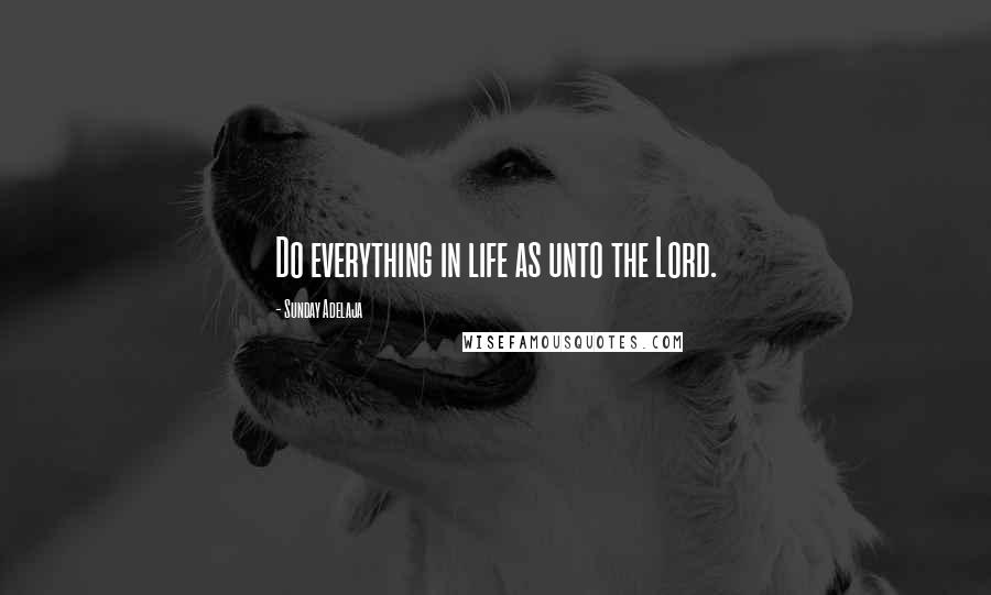 Sunday Adelaja Quotes: Do everything in life as unto the Lord.