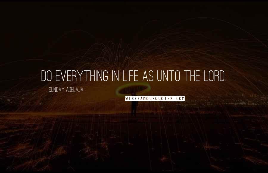 Sunday Adelaja Quotes: Do everything in life as unto the Lord.