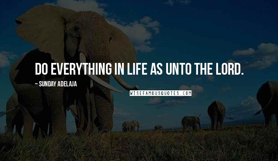 Sunday Adelaja Quotes: Do everything in life as unto the Lord.