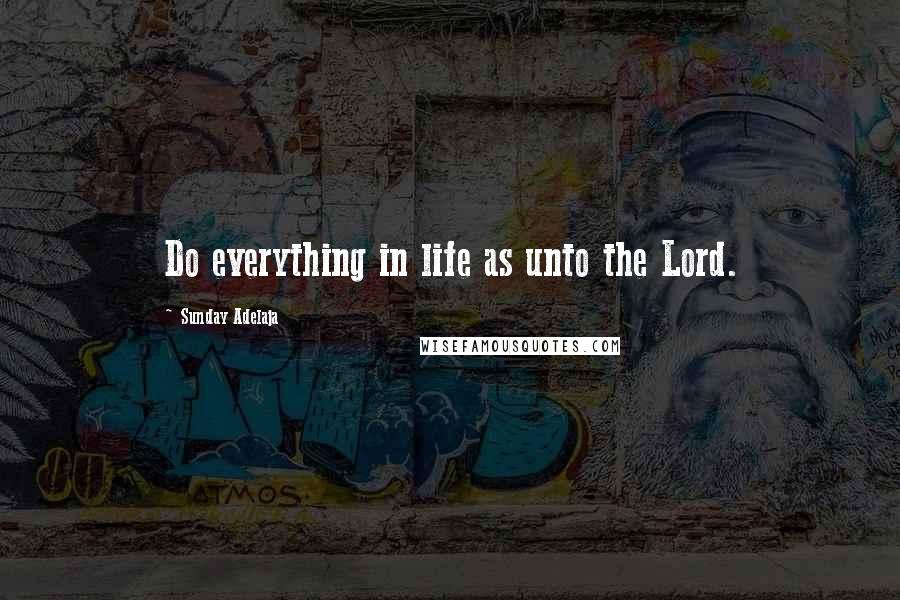 Sunday Adelaja Quotes: Do everything in life as unto the Lord.