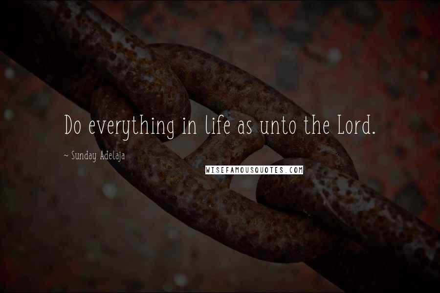 Sunday Adelaja Quotes: Do everything in life as unto the Lord.