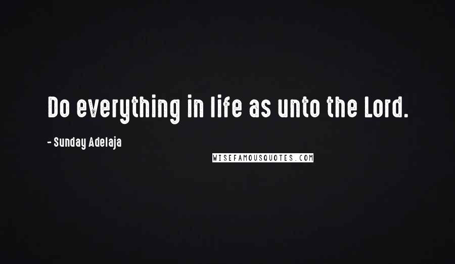 Sunday Adelaja Quotes: Do everything in life as unto the Lord.