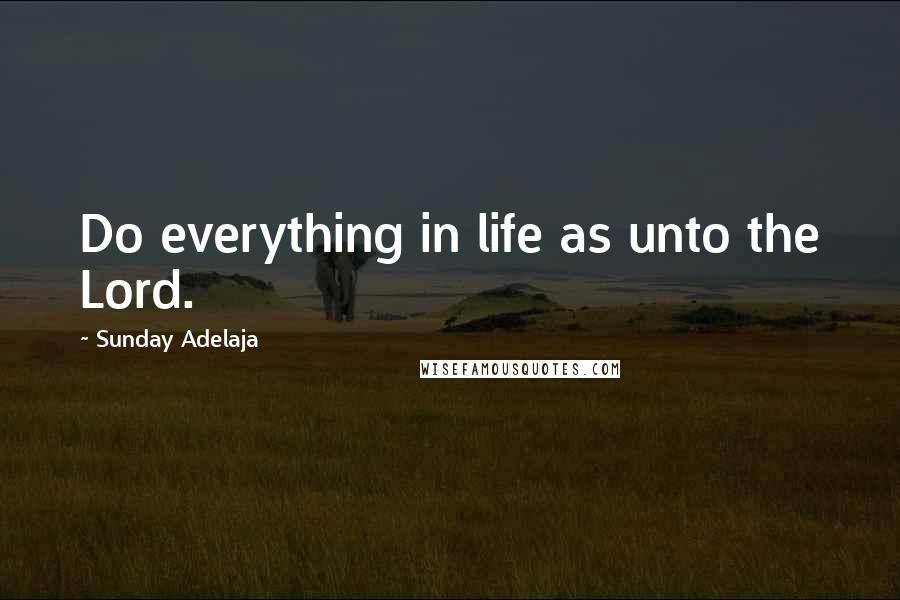 Sunday Adelaja Quotes: Do everything in life as unto the Lord.
