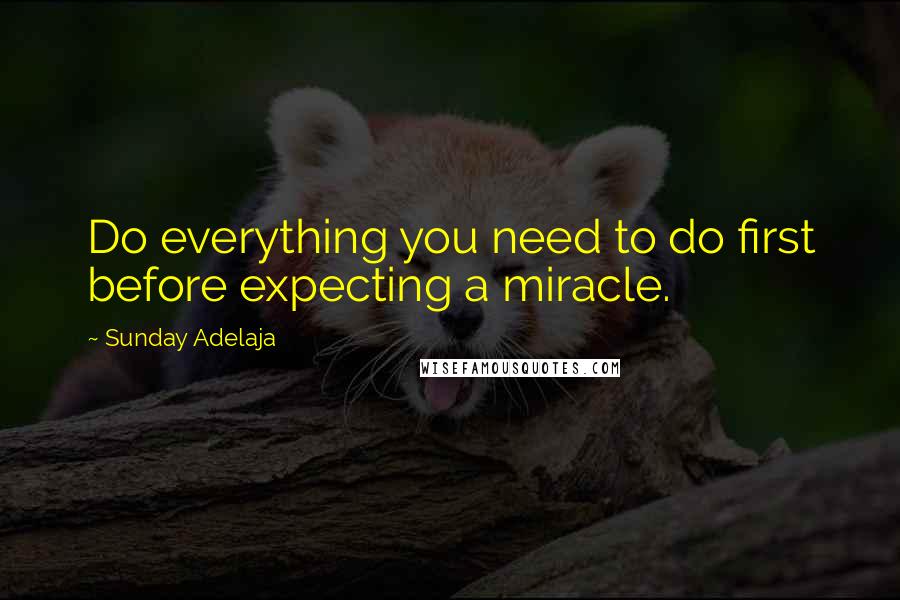 Sunday Adelaja Quotes: Do everything you need to do first before expecting a miracle.