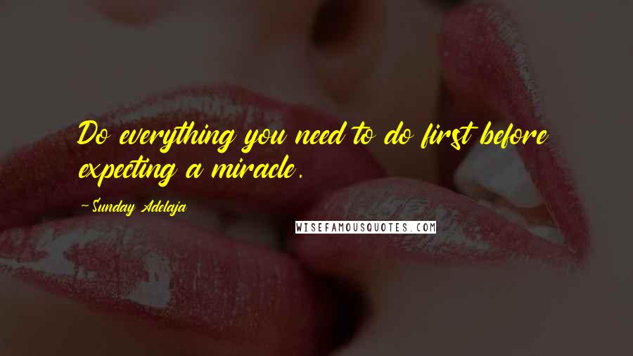 Sunday Adelaja Quotes: Do everything you need to do first before expecting a miracle.
