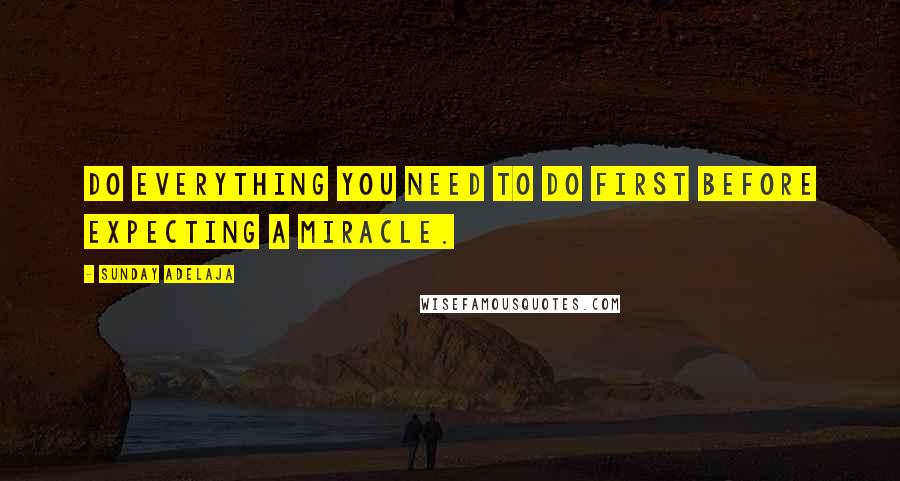 Sunday Adelaja Quotes: Do everything you need to do first before expecting a miracle.