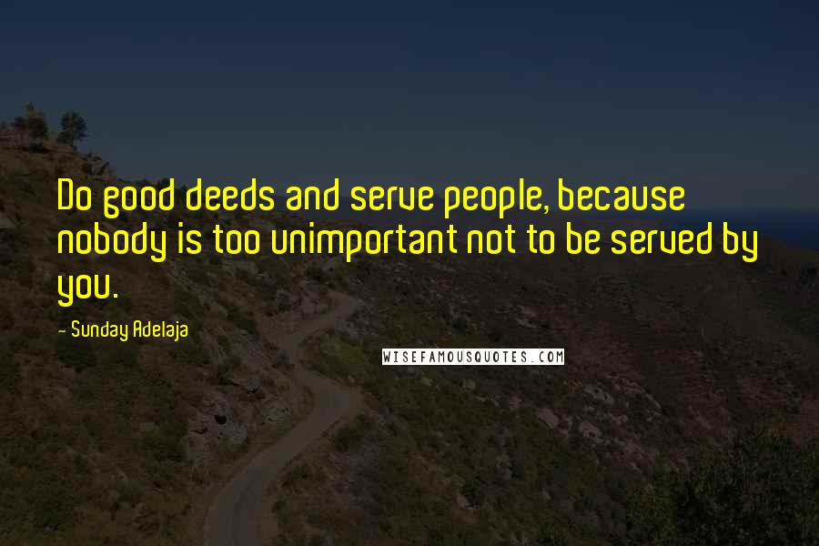 Sunday Adelaja Quotes: Do good deeds and serve people, because nobody is too unimportant not to be served by you.