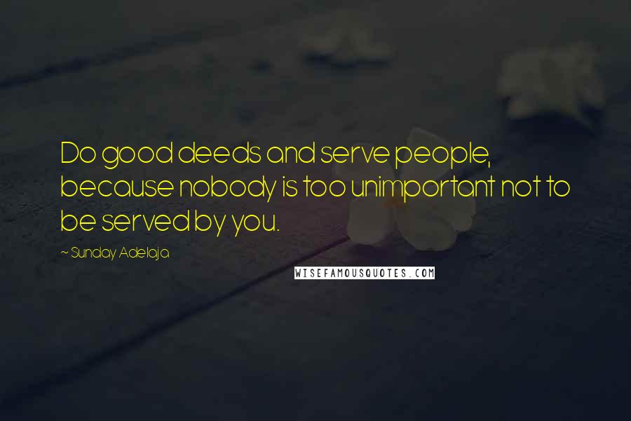 Sunday Adelaja Quotes: Do good deeds and serve people, because nobody is too unimportant not to be served by you.