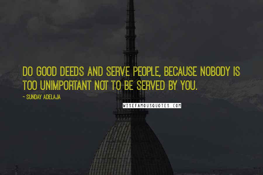 Sunday Adelaja Quotes: Do good deeds and serve people, because nobody is too unimportant not to be served by you.