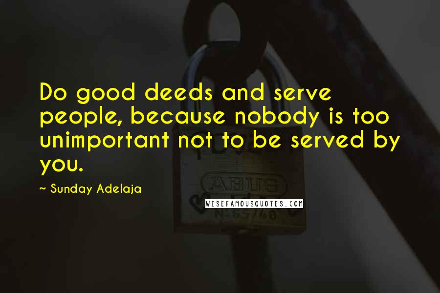 Sunday Adelaja Quotes: Do good deeds and serve people, because nobody is too unimportant not to be served by you.