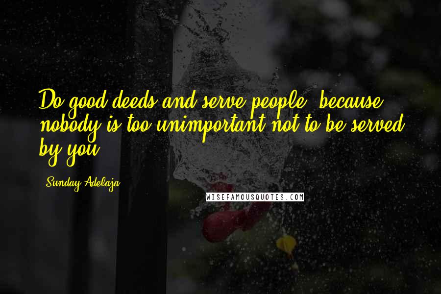 Sunday Adelaja Quotes: Do good deeds and serve people, because nobody is too unimportant not to be served by you.