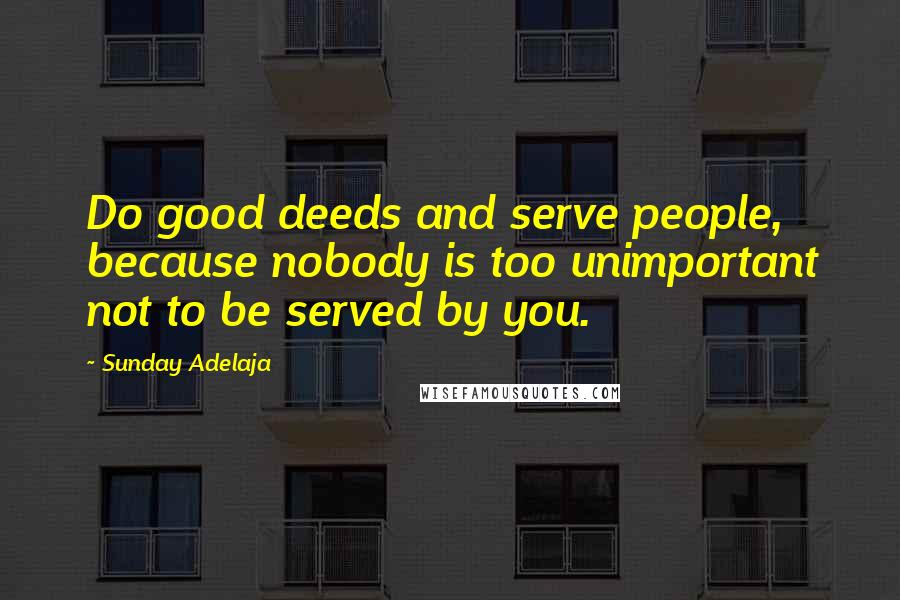 Sunday Adelaja Quotes: Do good deeds and serve people, because nobody is too unimportant not to be served by you.