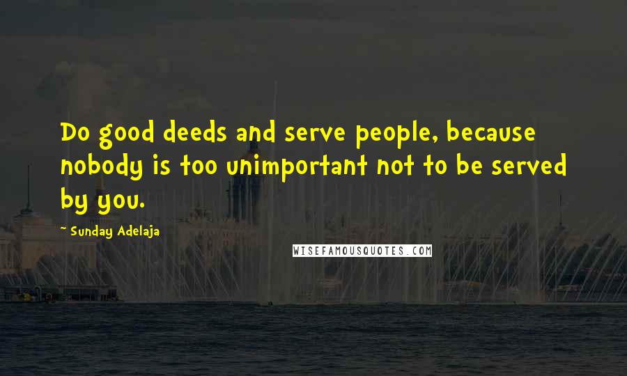 Sunday Adelaja Quotes: Do good deeds and serve people, because nobody is too unimportant not to be served by you.