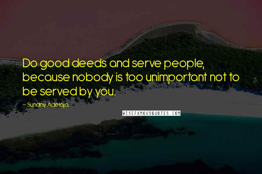 Sunday Adelaja Quotes: Do good deeds and serve people, because nobody is too unimportant not to be served by you.