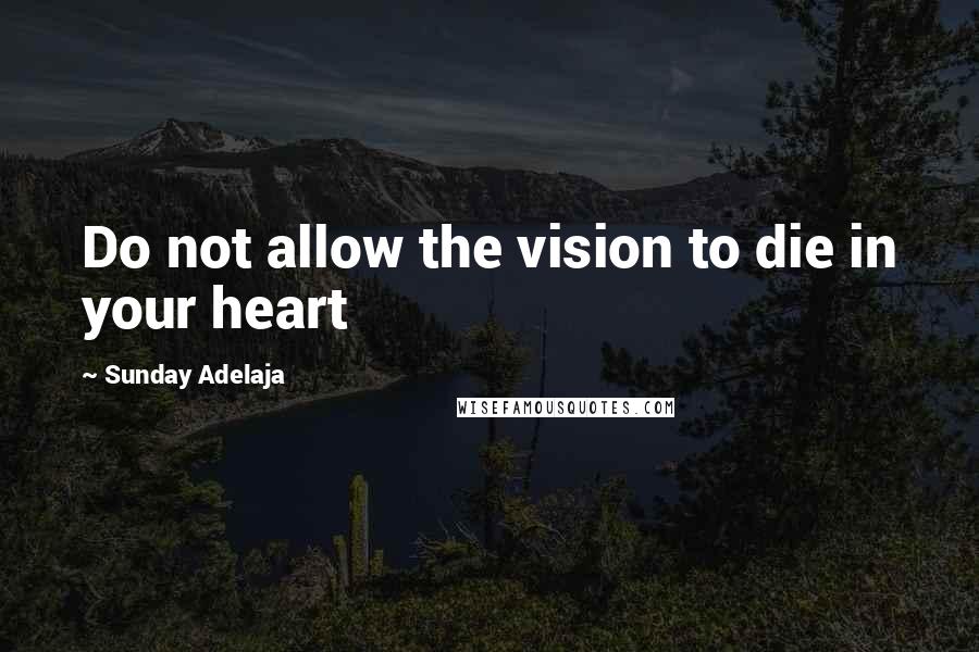 Sunday Adelaja Quotes: Do not allow the vision to die in your heart