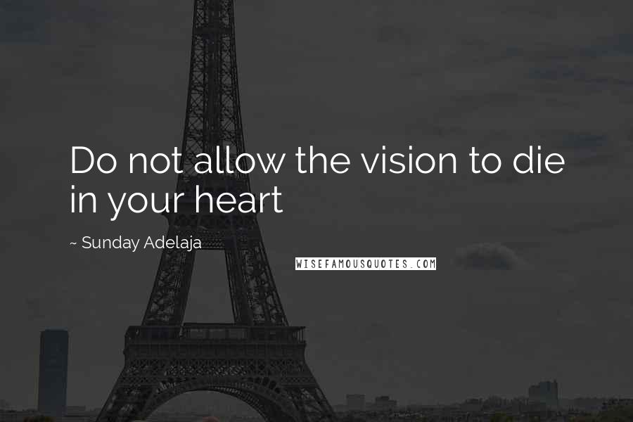 Sunday Adelaja Quotes: Do not allow the vision to die in your heart