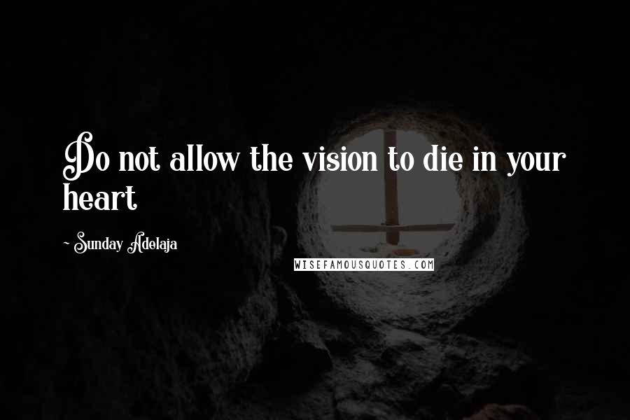 Sunday Adelaja Quotes: Do not allow the vision to die in your heart