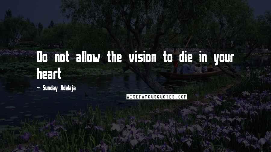 Sunday Adelaja Quotes: Do not allow the vision to die in your heart