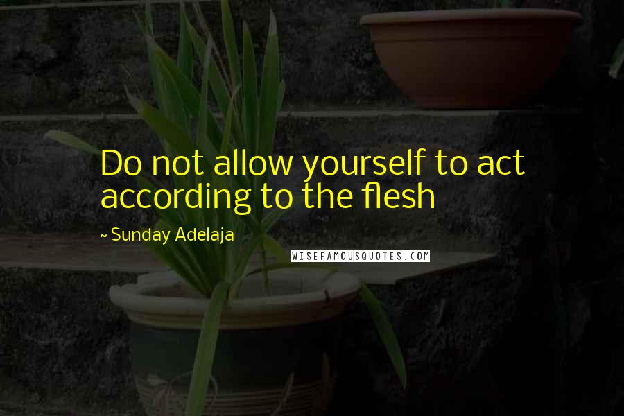 Sunday Adelaja Quotes: Do not allow yourself to act according to the flesh