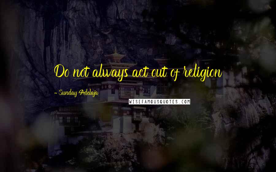 Sunday Adelaja Quotes: Do not always act out of religion