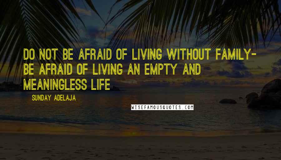 Sunday Adelaja Quotes: Do not be afraid of living without family- be afraid of living an empty and meaningless life