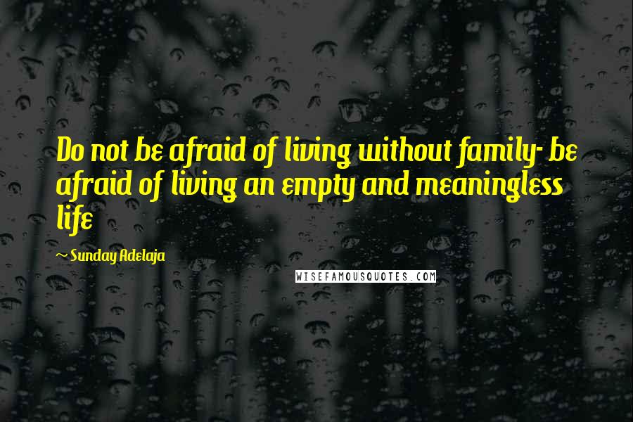 Sunday Adelaja Quotes: Do not be afraid of living without family- be afraid of living an empty and meaningless life