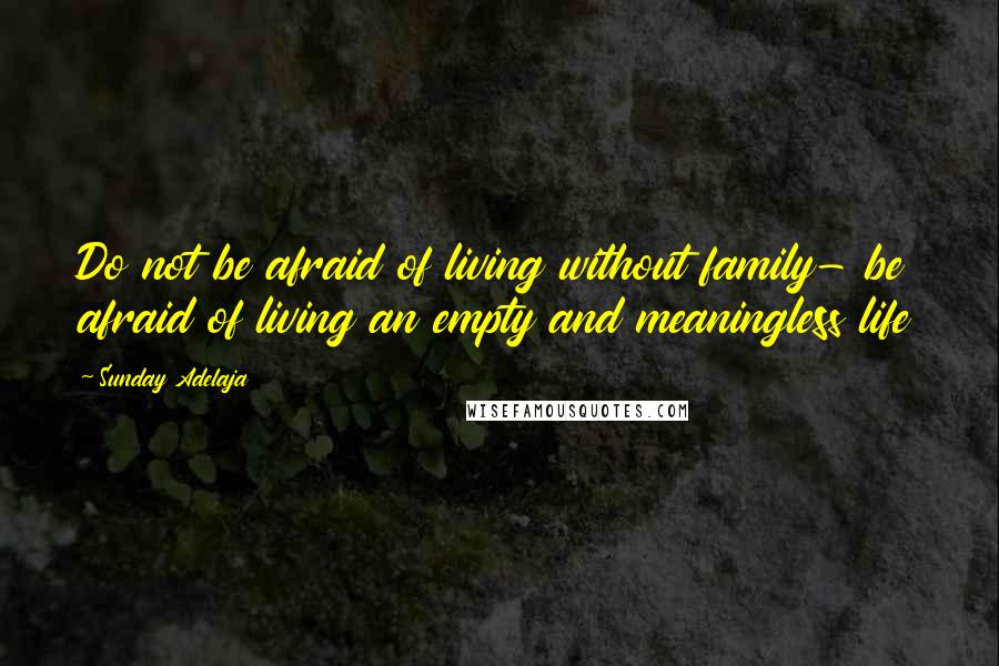 Sunday Adelaja Quotes: Do not be afraid of living without family- be afraid of living an empty and meaningless life