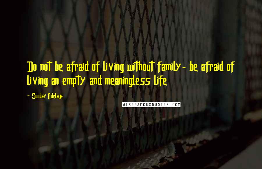 Sunday Adelaja Quotes: Do not be afraid of living without family- be afraid of living an empty and meaningless life