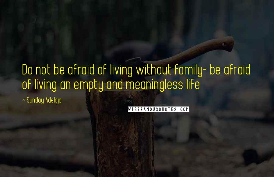 Sunday Adelaja Quotes: Do not be afraid of living without family- be afraid of living an empty and meaningless life
