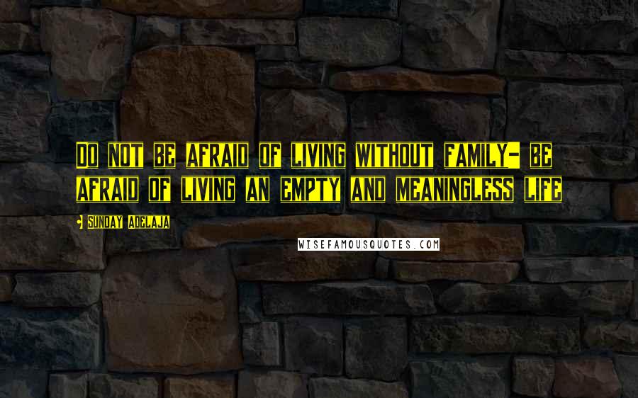 Sunday Adelaja Quotes: Do not be afraid of living without family- be afraid of living an empty and meaningless life