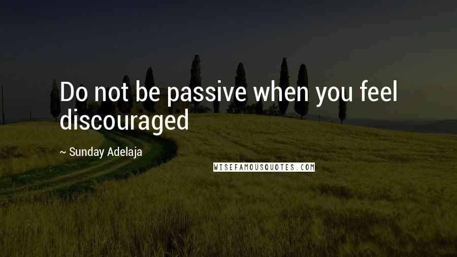 Sunday Adelaja Quotes: Do not be passive when you feel discouraged