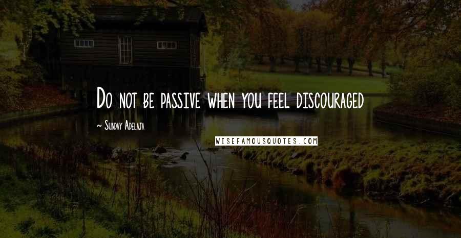 Sunday Adelaja Quotes: Do not be passive when you feel discouraged