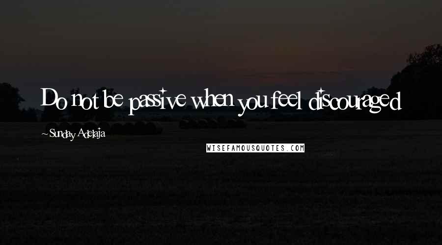 Sunday Adelaja Quotes: Do not be passive when you feel discouraged