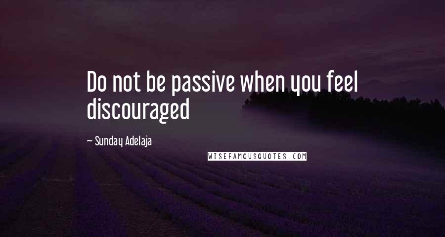 Sunday Adelaja Quotes: Do not be passive when you feel discouraged